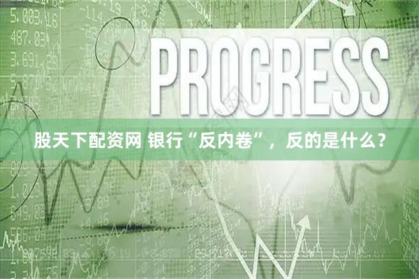 股天下配资网 银行“反内卷”，反的是什么？