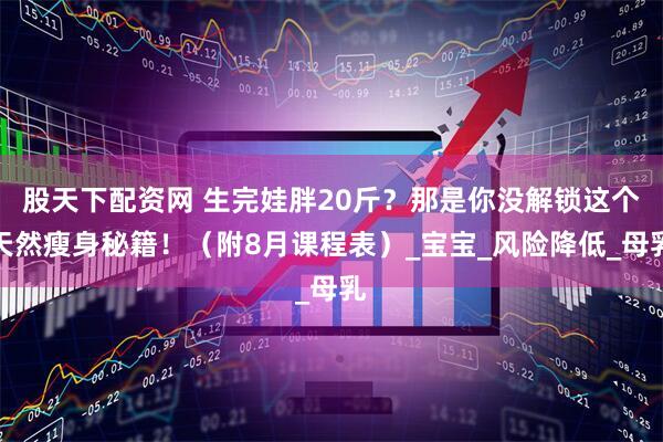 股天下配资网 生完娃胖20斤？那是你没解锁这个天然瘦身秘籍！（附8月课程表）_宝宝_风险降低_母乳