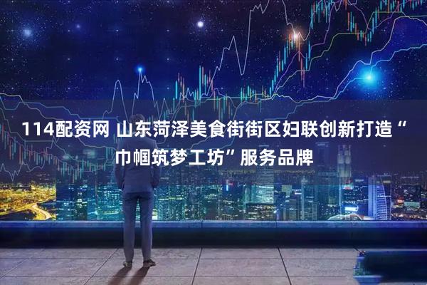 114配资网 山东菏泽美食街街区妇联创新打造“巾帼筑梦工坊”服务品牌