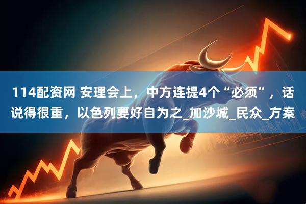 114配资网 安理会上，中方连提4个“必须”，话说得很重，以色列要好自为之_加沙城_民众_方案