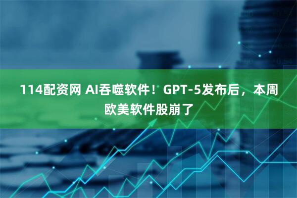 114配资网 AI吞噬软件！GPT-5发布后，本周欧美软件股崩了