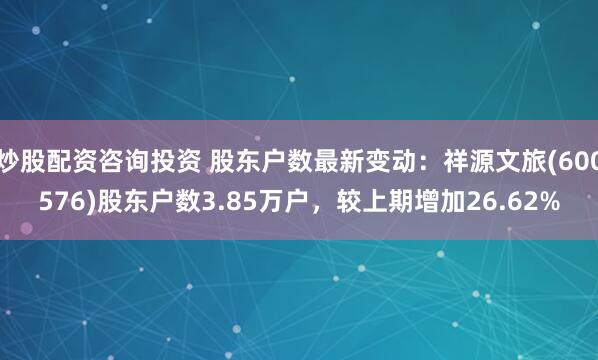 炒股配资咨询投资 股东户数最新变动：祥源文旅(600576)股东户数3.85万户，较上期增加26.62%
