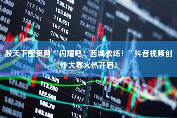 股天下配资网 “闪耀吧！西城教练！”抖音视频创作大赛火热开启！