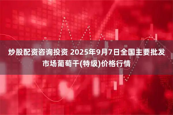 炒股配资咨询投资 2025年9月7日全国主要批发市场葡萄干(特级)价格行情