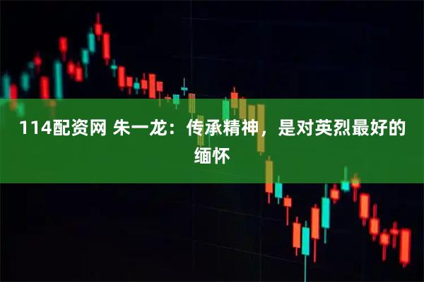 114配资网 朱一龙：传承精神，是对英烈最好的缅怀