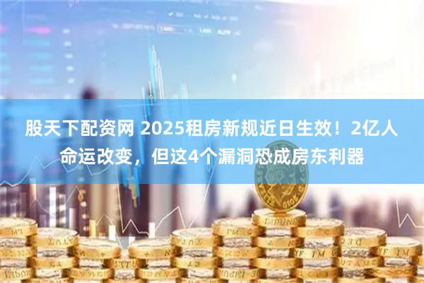 股天下配资网 2025租房新规近日生效！2亿人命运改变，但这4个漏洞恐成房东利器