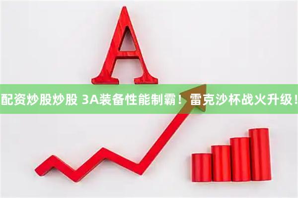 配资炒股炒股 3A装备性能制霸！雷克沙杯战火升级！
