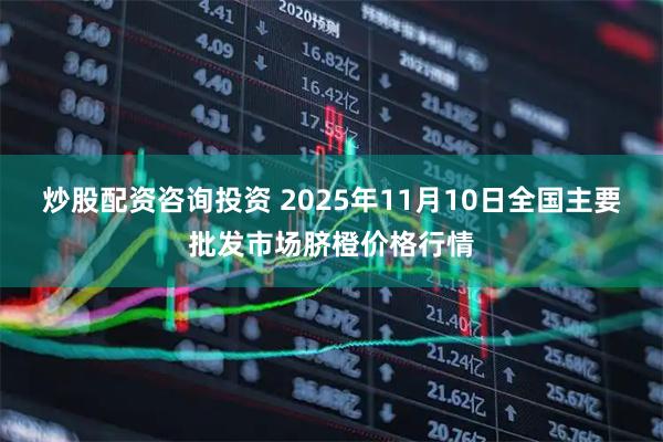 炒股配资咨询投资 2025年11月10日全国主要批发市场脐橙价格行情