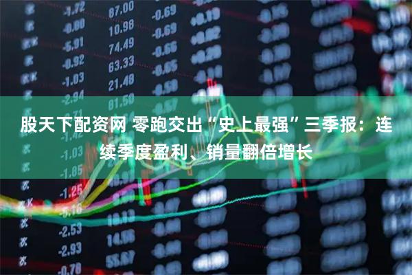 股天下配资网 零跑交出“史上最强”三季报：连续季度盈利、销量翻倍增长
