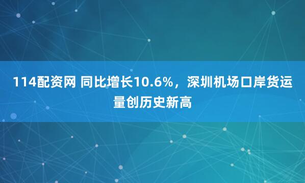 114配资网 同比增长10.6%，深圳机场口岸货运量创历史新高