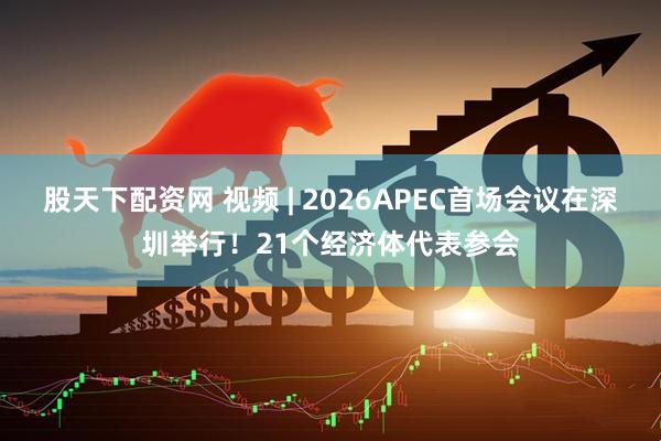 股天下配资网 视频 | 2026APEC首场会议在深圳举行！21个经济体代表参会