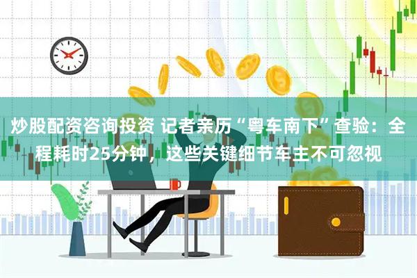 炒股配资咨询投资 记者亲历“粤车南下”查验：全程耗时25分钟，这些关键细节车主不可忽视