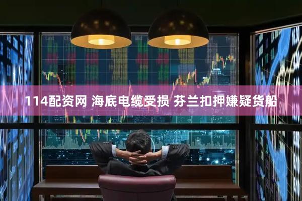 114配资网 海底电缆受损 芬兰扣押嫌疑货船