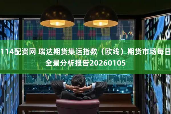 114配资网 瑞达期货集运指数（欧线）期货市场每日全景分析报告20260105