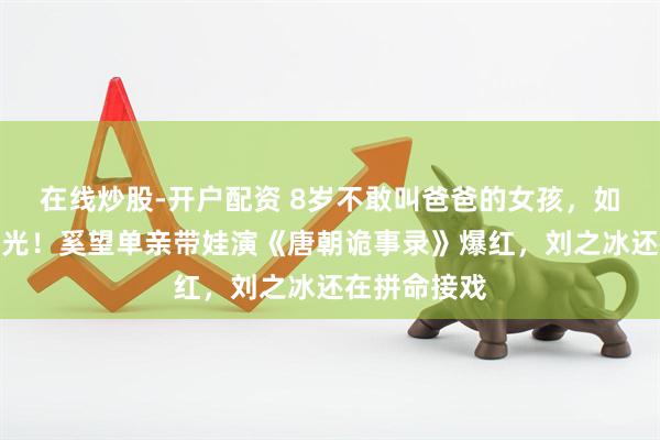 在线炒股-开户配资 8岁不敢叫爸爸的女孩，如今为继父争光！奚望单亲带娃演《唐朝诡事录》爆红，刘之冰还在拼命接戏
