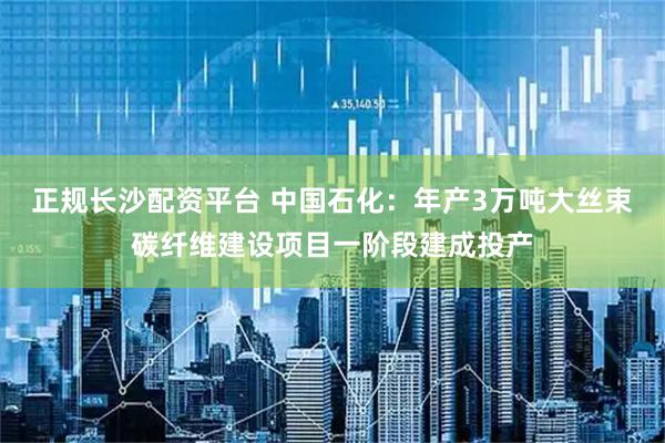 正规长沙配资平台 中国石化：年产3万吨大丝束碳纤维建设项目一阶段建成投产