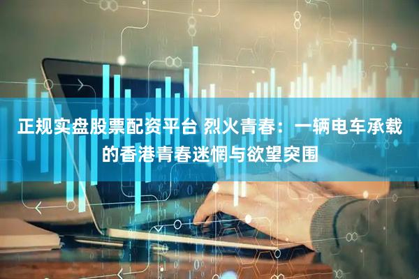 正规实盘股票配资平台 烈火青春：一辆电车承载的香港青春迷惘与欲望突围